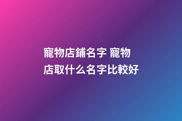寵物店鋪名字 寵物店取什么名字比較好-第1張-店鋪起名-玄機派